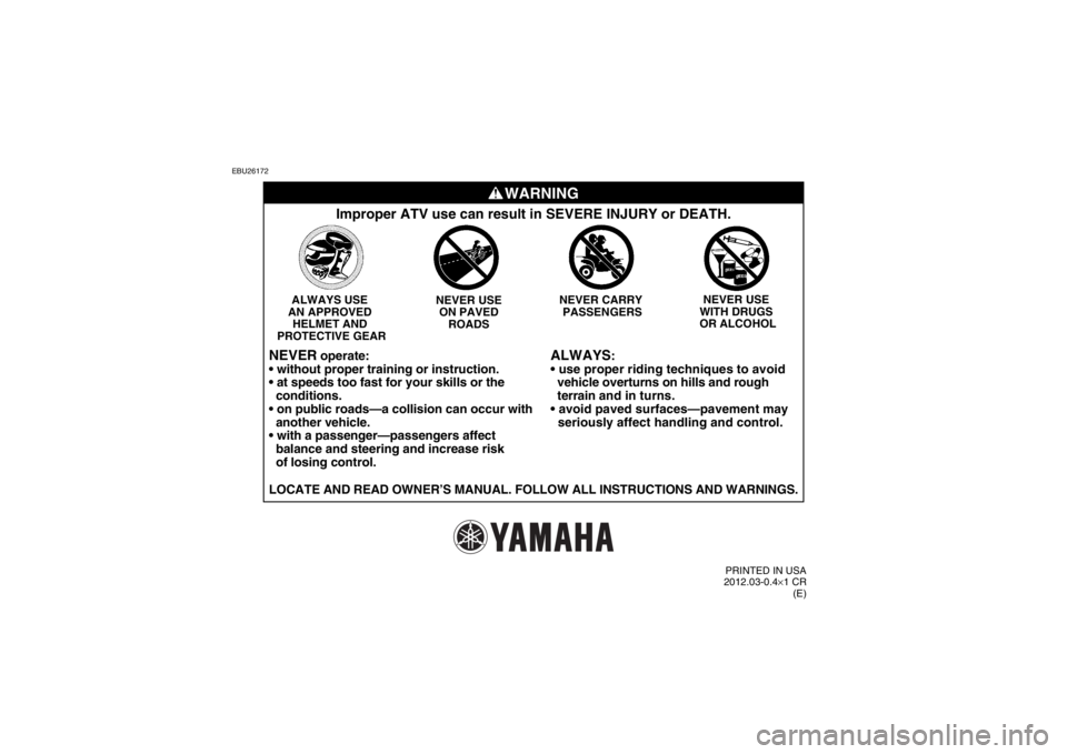 YAMAHA YFM700R 2013  Owners Manual EBU26172
WARNING
ALWAYS
:

  vehicle overturns on hills and rough 
  terrain  and in turns.

  seriously affect handling and control.
Improper ATV use can result in SEVERE INJURY or DEATH.
NEVER USE 
