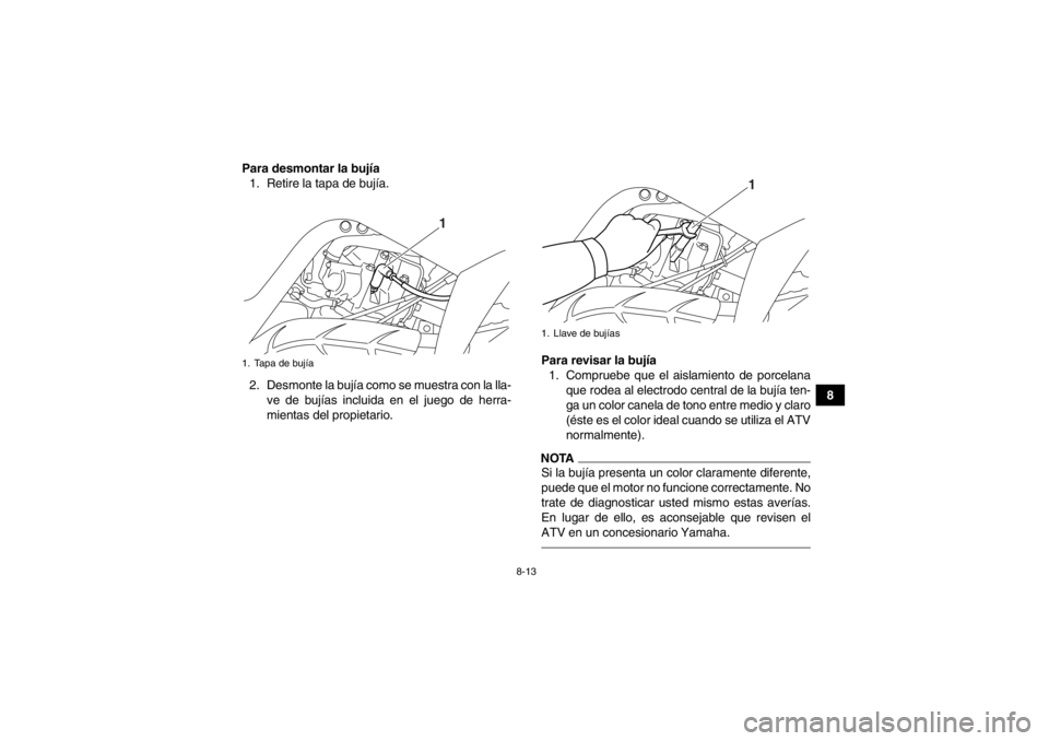 YAMAHA YFM700R 2013  Manuale de Empleo (in Spanish) 8-13
8
Para desmontar la bujía
1. Retire la tapa de bujía.
2. Desmonte la bujía como se muestra con la lla- ve de bujías incluida en el juego de herra-
mientas del propietario. Para revisar la buj