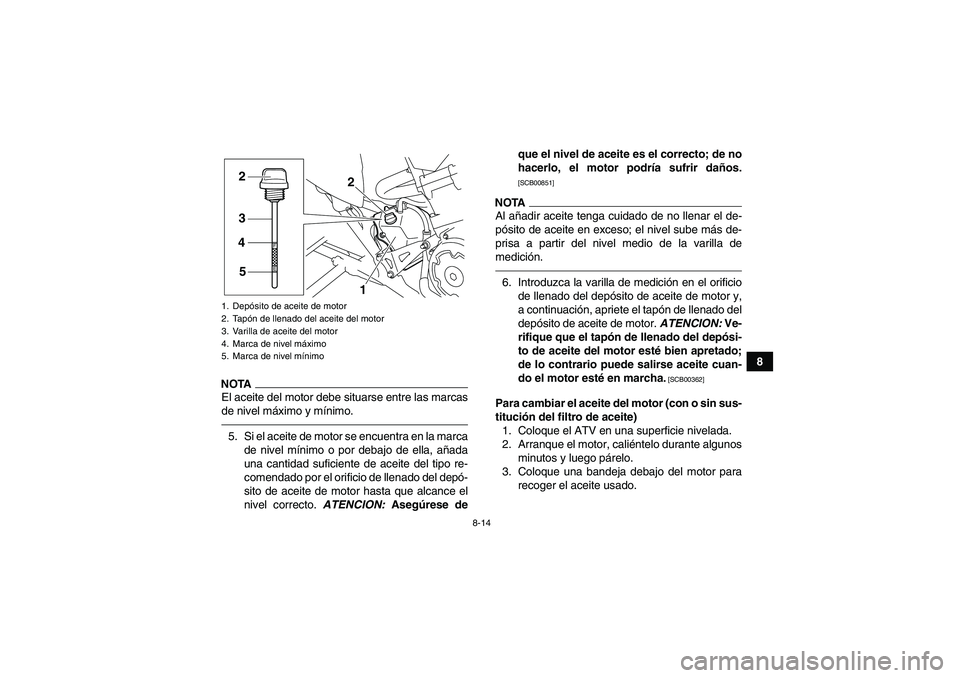 YAMAHA YFM700R 2010 Manuale de Empleo (in Spanish) 8-14
8
NOTAEl aceite del motor debe situarse entre las marcas
de nivel máximo y mínimo.5. Si el aceite de motor se encuentra en la marca
de nivel mínimo o por debajo de ella, añada
una cantidad su YAMAHA YFM700R 2010 Manuale de Empleo (in Spanish) 8-14
8
NOTAEl aceite del motor debe situarse entre las marcas
de nivel máximo y mínimo.5. Si el aceite de motor se encuentra en la marca
de nivel mínimo o por debajo de ella, añada
una cantidad su