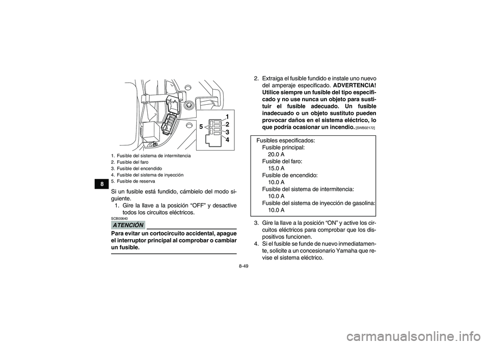 YAMAHA YFM700R 2010 Manuale de Empleo (in Spanish) 8-49
8
Si un fusible está fundido, cámbielo del modo si-
guiente.
1. Gire la llave a la posición “OFF” y desactive
todos los circuitos eléctricos.
ATENCIÓNSCB00640Para evitar un cortocircuito YAMAHA YFM700R 2010 Manuale de Empleo (in Spanish) 8-49
8
Si un fusible está fundido, cámbielo del modo si-
guiente.
1. Gire la llave a la posición “OFF” y desactive
todos los circuitos eléctricos.
ATENCIÓNSCB00640Para evitar un cortocircuito