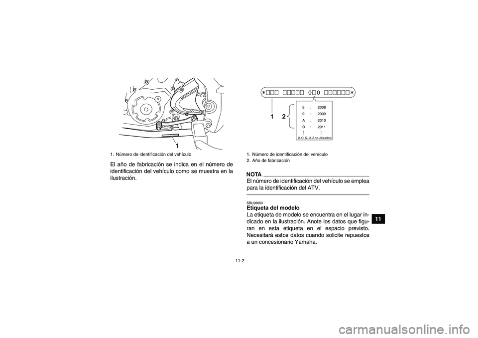 YAMAHA YFM700R 2010  Manuale de Empleo (in Spanish) 11-2
11 El año de fabricación se indica en el número de
identificación del vehículo como se muestra en la
ilustración.
NOTAEl número de identificación del vehículo se emplea
para la identific