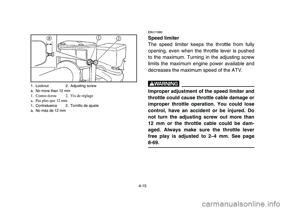 YAMAHA YFM700R 2006  Notices Demploi (in French) 4-15
1. Locknut 2. Adjusting screw
a. No more than 12 mm
1. Contre-écrou 2. Vis de réglage
a. Pas plus que 12 mm
1. Contratuerca 2. Tornillo de ajuste
a. No más de 12 mm
EBU11980
Speed limiter
The 