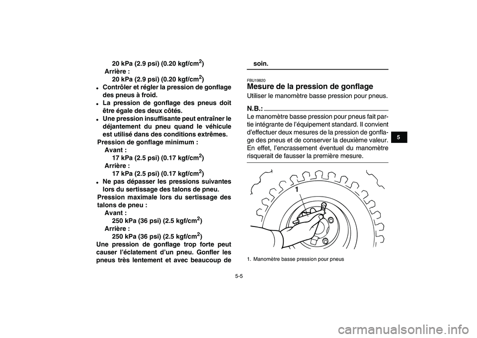 YAMAHA YFM80R 2008 Notices Demploi (in French)
5-5
1
2
3
45
6
7
8
9
10
11
20 kPa (2.9 psi) (0.20 kgf/cm
2
)
Arrière :
20 kPa (2.9 psi) (0.20 kgf/cm
2
)
Contrôler et régler la pression de gonflage
des pneus à froid.
La pression YAMAHA YFM80R 2008 Notices Demploi (in French)
5-5
1
2
3
45
6
7
8
9
10
11
20 kPa (2.9 psi) (0.20 kgf/cm
2
)
Arrière :
20 kPa (2.9 psi) (0.20 kgf/cm
2
)
Contrôler et régler la pression de gonflage
des pneus à froid.
La pression