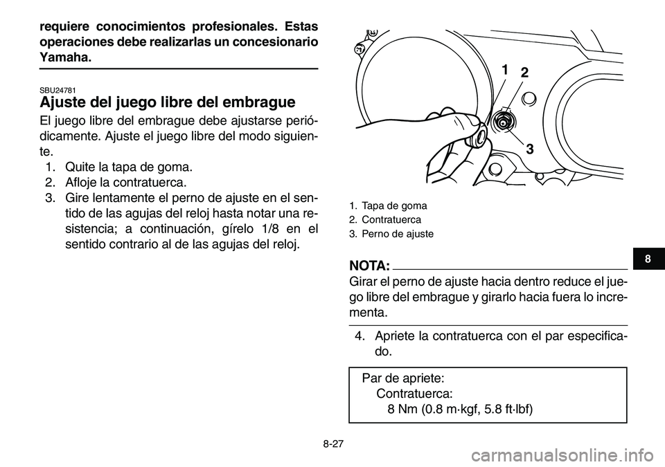 YAMAHA YFM80R 2007  Manuale de Empleo (in Spanish)  
8-27 
1
2
3
4
5
6
78
9
10
11
 
requiere conocimientos profesionales. Estas
operaciones debe realizarlas un concesionario 
Yamaha. 
SBU24781 
Ajuste del juego libre del embrague  
El juego libre del 