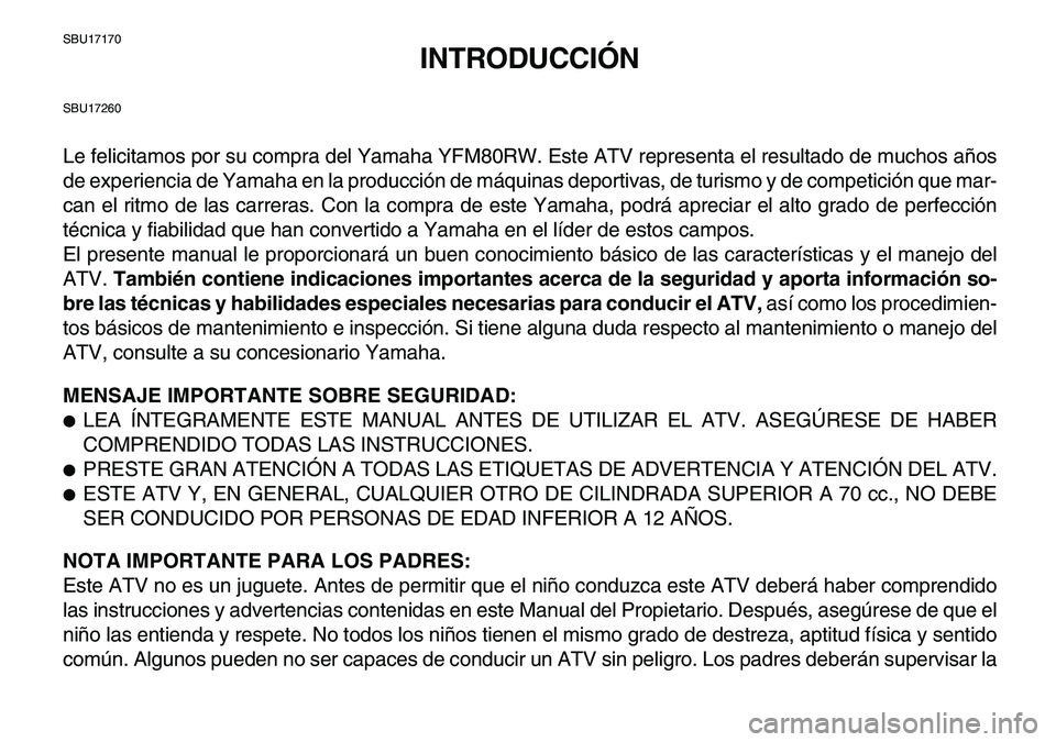 YAMAHA YFM80R 2007  Manuale de Empleo (in Spanish)  
SBU17170 
INTRODUCCIÓN 
SBU17260 
Le felicitamos por su compra del Yamaha YFM80RW. Este ATV representa el resultado de muchos años
de experiencia de Yamaha en la producción de máquinas deportiva