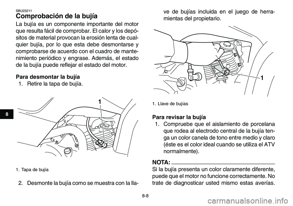 YAMAHA YFM80R 2007  Manuale de Empleo (in Spanish)  
8-8 
1
2
3
4
5
6
78
9
10
11
 
SBU23211 
Comprobación de la bujía  
La bujía es un componente importante del motor
que resulta fácil de comprobar. El calor y los depó-
sitos de material provocan