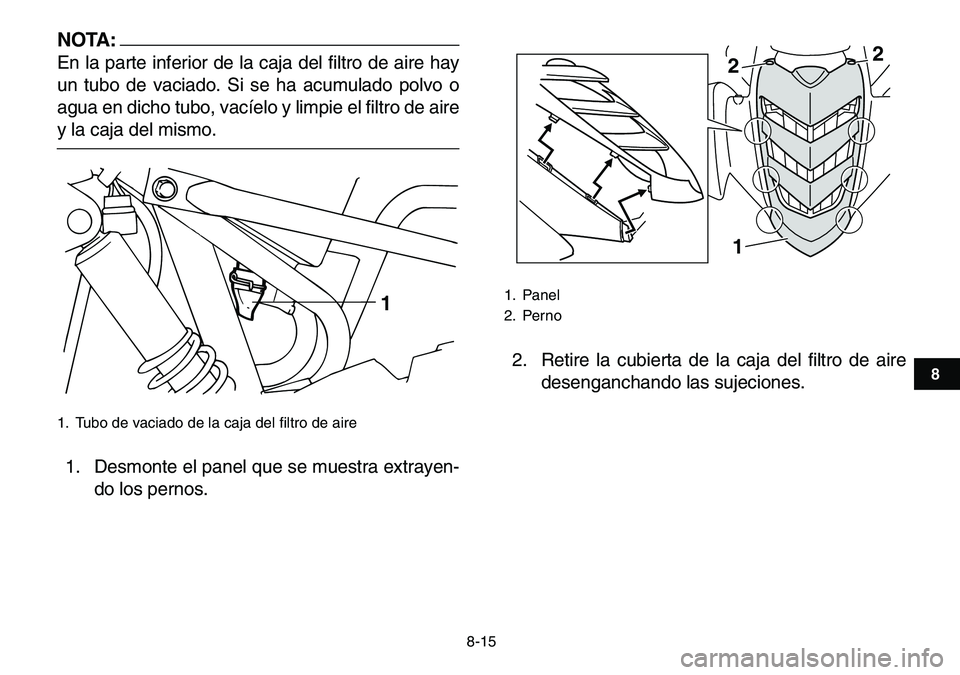 YAMAHA YFM80R 2007  Manuale de Empleo (in Spanish)  
8-15 
1
2
3
4
5
6
78
9
10
11
NOTA:
 
En la parte inferior de la caja del filtro de aire hay
un tubo de vaciado. Si se ha acumulado polvo o
agua en dicho tubo, vacíelo y limpie el filtro de aire 
y 