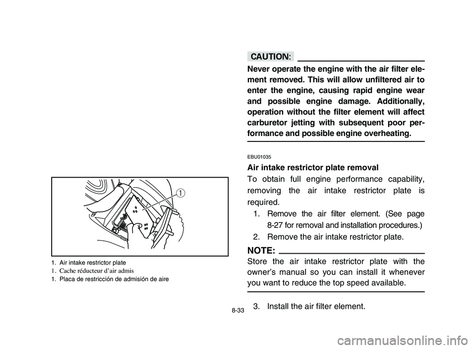YAMAHA YFM80R 2006  Owners Manual 8-33
cC
Never operate the engine with the air filter ele-
ment removed. This will allow unfiltered air to
enter the engine, causing rapid engine wear
and possible engine damage. Additionally,
operatio