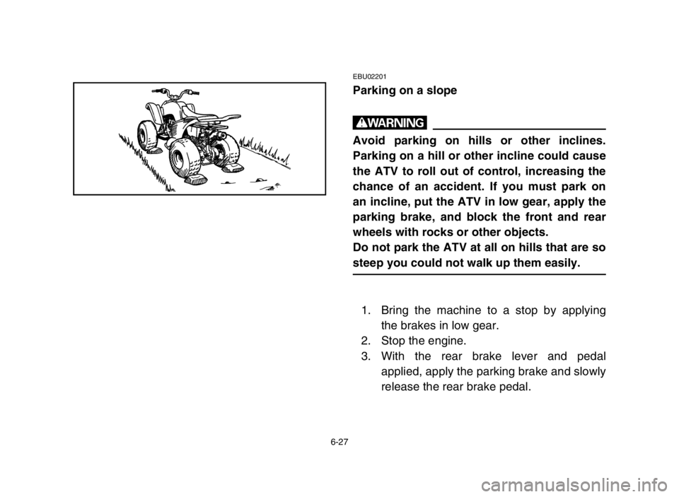 YAMAHA YFM80R 2005  Owners Manual 6-27
EBU02201
Parking on a slope
w
Avoid parking on hills or other inclines.
Parking on a hill or other incline could cause
the ATV to roll out of control, increasing the
chance of an accident. If you