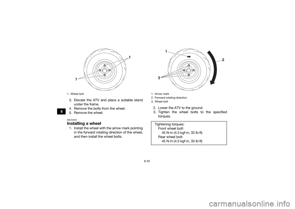 YAMAHA YFM90 2018  Owners Manual 8-35
83. Elevate the ATV and place a suitable stand
under the frame.
4. Remove the bolts from the wheel.
5. Remove the wheel.
EBU34042Installing a wheel1. Install the wheel with the arrow mark pointin