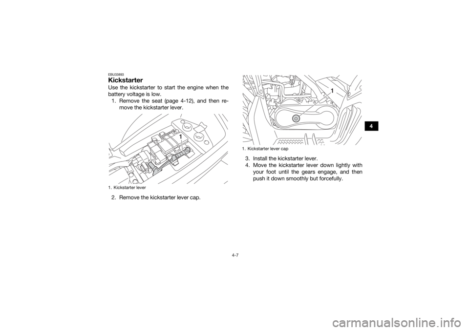 YAMAHA YFM90 2018  Owners Manual 4-7
4
EBU33893KickstarterUse the kickstarter to start the engine when the
battery voltage is low. 1. Remove the seat (page 4-12), and then re- move the kickstarter lever.
2. Remove the kickstarter lev