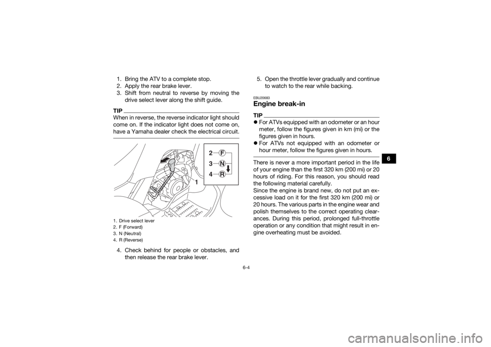YAMAHA YFM90 2018  Owners Manual 6-4
6
1. Bring the ATV to a complete stop.
2. Apply the rear brake lever.
3. Shift from neutral to reverse by moving the
drive select lever along the shift guide.
TIPWhen in reverse, the reverse indic