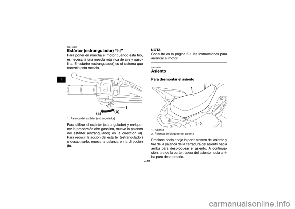 YAMAHA YFM90 2018  Manuale de Empleo (in Spanish) 4-13
4
SBU18852Estárter (estrangulador) “ ”Para poner en marcha el motor cuando está frío,
es necesaria una mezcla más rica de aire y gaso-
lina. El estárter (estrangulador) es el sistema que