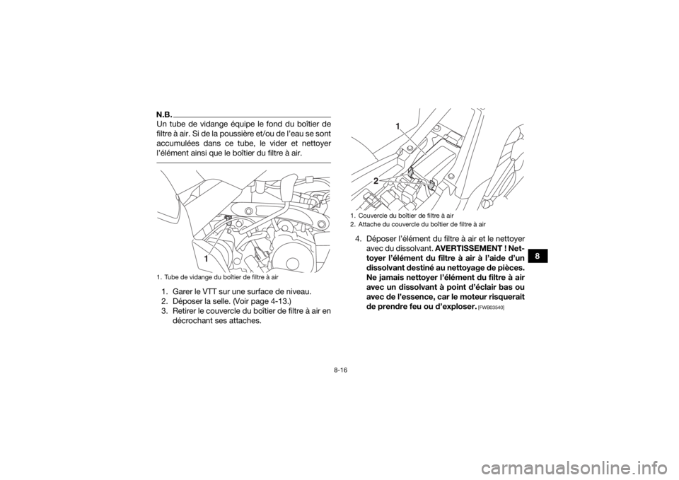 YAMAHA YFM90 2017  Notices Demploi (in French) 8-16
8
N.B.Un tube de vidange équipe le fond du boîtier de
filtre à air. Si de la poussière et/ou de l’eau se sont
accumulées dans ce tube, le vider et nettoyer
l’élément ainsi que le boît