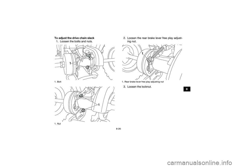 YAMAHA YFM90 2016  Owners Manual 8-26
8
To adjust the drive chain slack
1. Loosen the bolts and nuts. 2. Loosen the rear brake lever free play adjust-
ing nut.
3. Loosen the locknut.
1. Bolt
1. Nut
1
1
1. Rear brake lever free play a