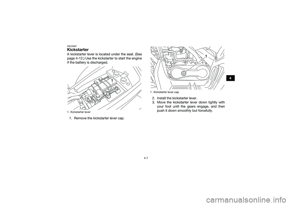 YAMAHA YFM90 2016  Owners Manual 4-7
4
EBU33891KickstarterA kickstarter lever is located under the seat. (See
page 4-12.) Use the kickstarter to start the engine
if the battery is discharged.1. Remove the kickstarter lever cap. 2. In