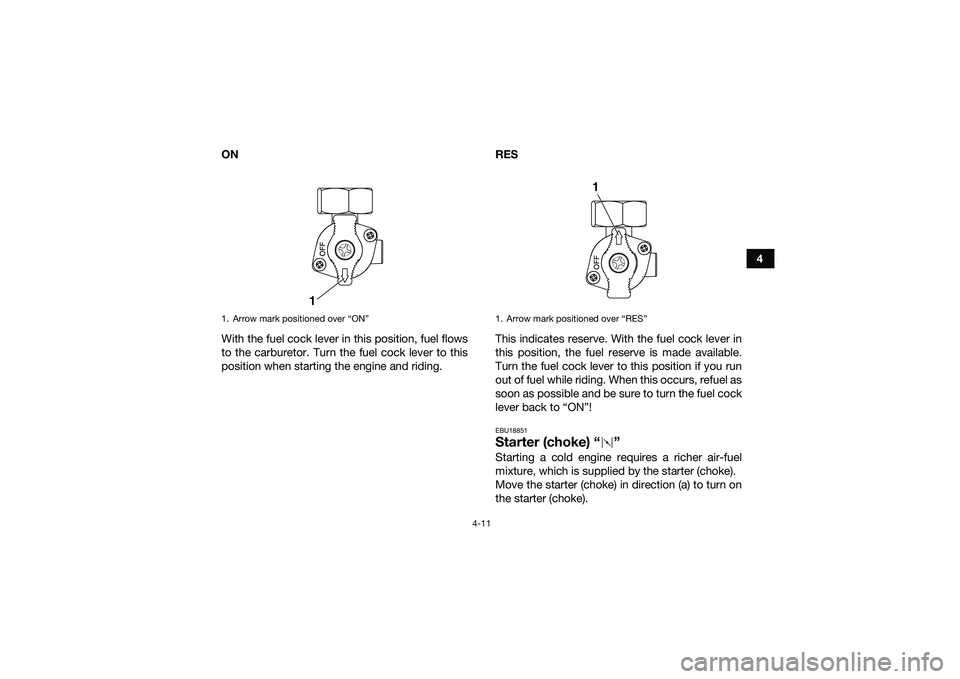 YAMAHA YFM90 2016  Owners Manual 4-11
4
ON
With the fuel cock lever in this position, fuel flows
to the carburetor. Turn the fuel cock lever to this
position when starting the engine and riding. RES
This indicates reserve. With the f