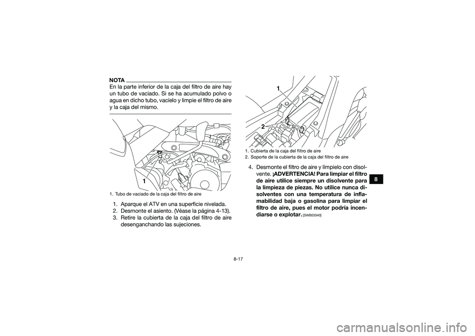 YAMAHA YFM90 2016  Manuale de Empleo (in Spanish) 8-17
8
NOTAEn la parte inferior de la caja del filtro de aire hay
un tubo de vaciado. Si se ha acumulado polvo o
agua en dicho tubo, vacíelo y limpie el filtro de aire
y la caja del mismo. 1. Aparque