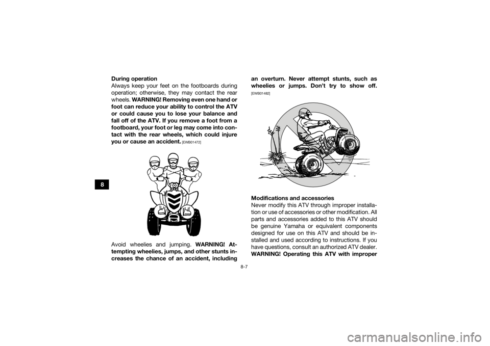 YAMAHA YFM90R 2021 Owners Manual 8-7
8During operation
Always keep your feet on the footboards during
operation; otherwise, they may contact the rear
wheels.
WARNING! Removing even one hand or
foot can reduce your ability to control YAMAHA YFM90R 2021 Owners Manual 8-7
8During operation
Always keep your feet on the footboards during
operation; otherwise, they may contact the rear
wheels.
WARNING! Removing even one hand or
foot can reduce your ability to control