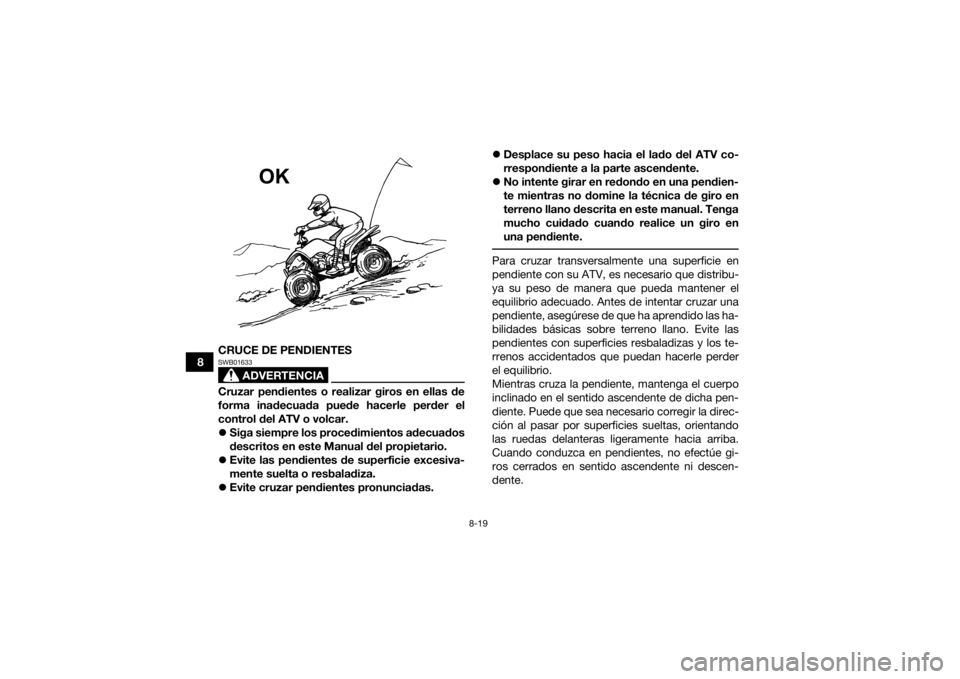 YAMAHA YFM90R 2021 Manuale de Empleo (in Spanish) 8-19
8CRUCE DE PENDIENTES
ADVERTENCIA
SWB01633Cruzar pendientes o realizar giros en ellas de
forma inadecuada puede hacerle perder el
control del ATV o volcar.
Siga siempre los procedimientos adec YAMAHA YFM90R 2021 Manuale de Empleo (in Spanish) 8-19
8CRUCE DE PENDIENTES
ADVERTENCIA
SWB01633Cruzar pendientes o realizar giros en ellas de
forma inadecuada puede hacerle perder el
control del ATV o volcar.
Siga siempre los procedimientos adec