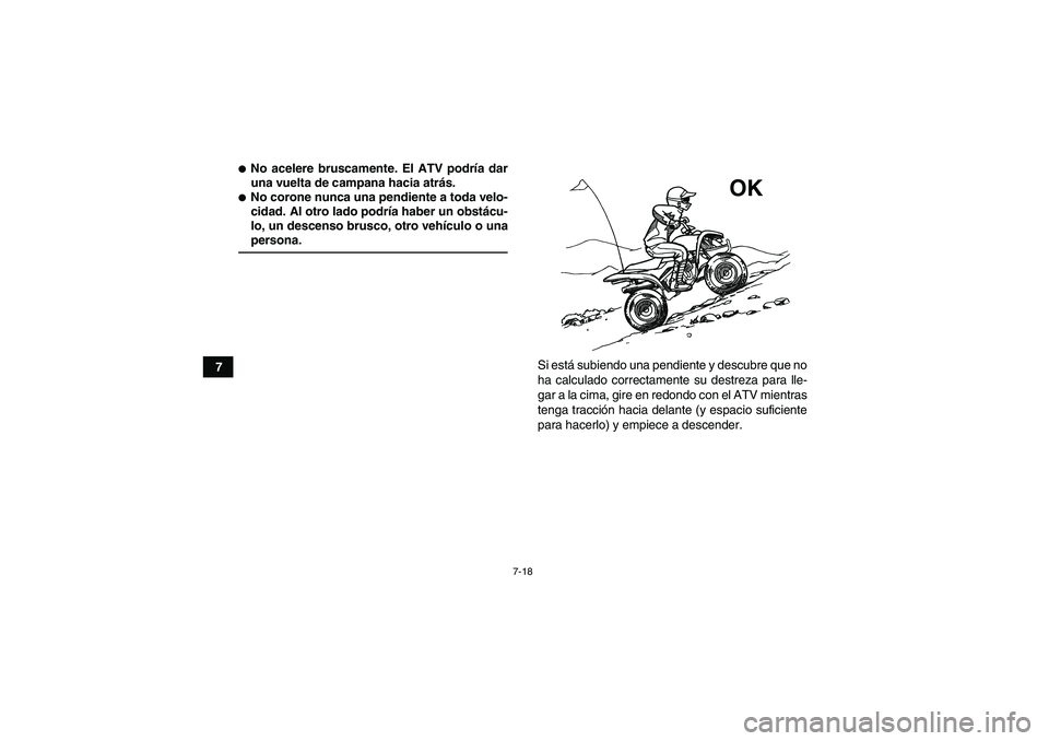 YAMAHA YFM90R 2009  Manuale de Empleo (in Spanish) 7-18
7
No acelere bruscamente. El ATV podría dar
una vuelta de campana hacia atrás.No corone nunca una pendiente a toda velo-
cidad. Al otro lado podría haber un obstácu-
lo, un descenso brusco,
