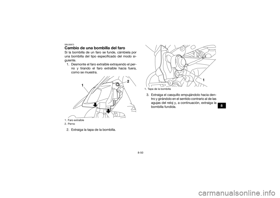 YAMAHA YFZ450 2019  Manuale de Empleo (in Spanish) 8-50
8
SBU30873Cambio de una bombilla del faroSi la bombilla de un faro se funde, cámbiela por
una bombilla del tipo especificado del modo si-
guiente.1. Desmonte el faro extraíble extrayendo el per
