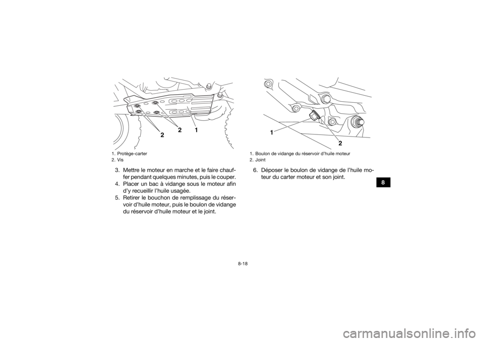 YAMAHA YFZ450 2019  Notices Demploi (in French) 8-18
8
3. Mettre le moteur en marche et le faire chauf-
fer pendant quelques minutes, puis le couper.
4. Placer un bac à vidange sous le moteur afin d’y recueillir l’huile usagée.
5. Retirer le 