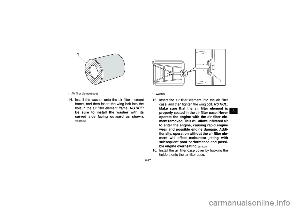 YAMAHA YFZ450 2012  Owners Manual 8-27
8
14. Install the washer onto the air filter element
frame, and then insert the wing bolt into the
hole in the air filter element frame.  NOTICE:
Be sure to install the washer with its
curved sid