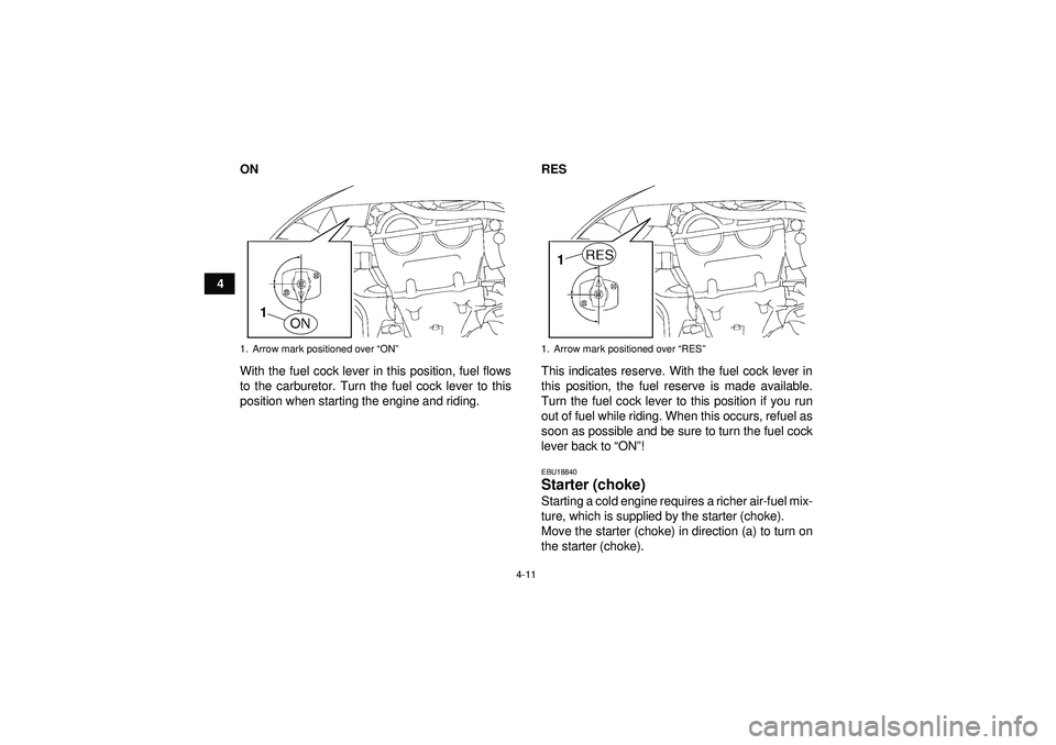 YAMAHA YFZ450 2012  Owners Manual 4-11
4ON
With the fuel cock lever in this position, fuel flows
to the carburetor. Turn the fuel cock lever to this
position when starting the engine and riding. RES
This indicates reserve. With the fu