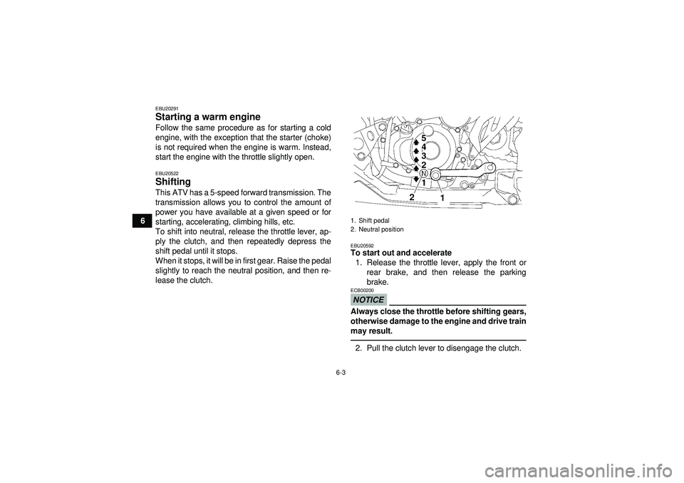 YAMAHA YFZ450 2012  Owners Manual 6-3
6
EBU20291Starting a warm engine Follow the same procedure as for starting a cold
engine, with the exception that the starter (choke)
is not required when the engine is warm. Instead,
start the en