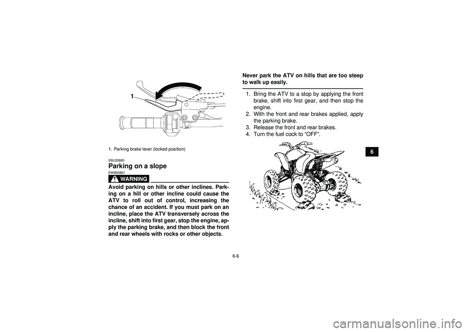 YAMAHA YFZ450 2012  Owners Manual 6-6
6
EBU20865Parking on a slope 
WARNING
EWB00851Avoid parking on hills or other inclines. Park-
ing on a hill or other incline could cause the
ATV to roll out of control, increasing the
chance of an