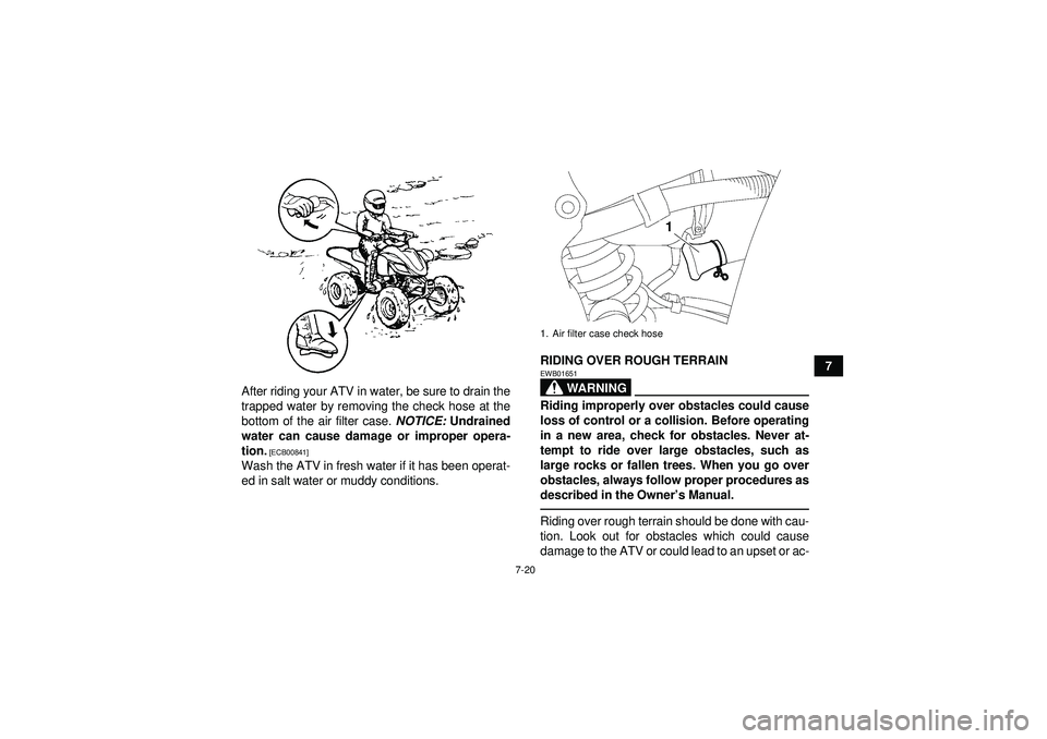 YAMAHA YFZ450 2012  Owners Manual 7-20
7
After riding your ATV in water, be sure to drain the
trapped water by removing the check hose at the
bottom of the air filter case.  NOTICE: Undrained
water can cause damage or improper opera-

