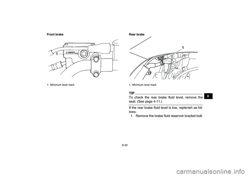 YAMAHA YFZ450 2009  Owners Manual  
8-33 
1
2
3
4
5
6
78
9
10
11
Front brake Rear brake
TIP
 
To check the rear brake fluid level, remove the 
seat. (See page 4-11.)
If the rear brake fluid level is low, replenish as fol-
lows.
1. Rem