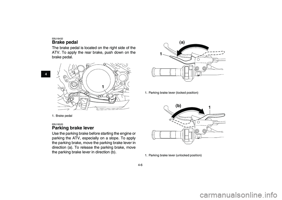 YAMAHA YFZ450 2009  Owners Manual  
4-6 
1
2
34
5
6
7
8
9
10
11
 
EBU18432 
Brake pedal  
The brake pedal is located on the right side of the
ATV. To apply the rear brake, push down on the
brake pedal. 
EBU18520 
Parking brake lever  