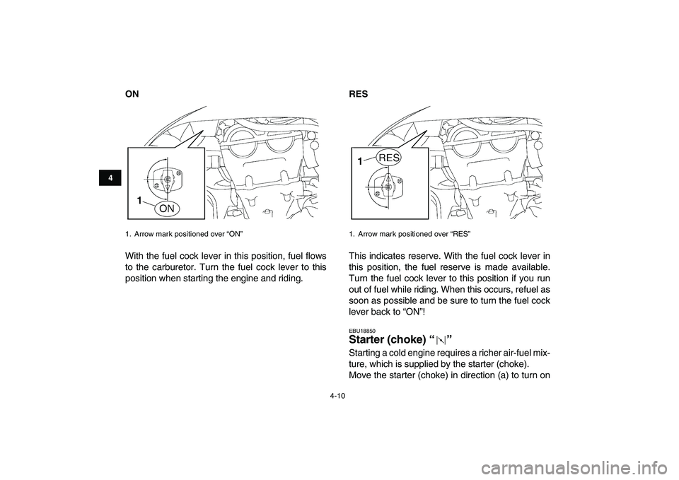 YAMAHA YFZ450 2009  Owners Manual  
4-10 
1
2
34
5
6
7
8
9
10
11
 
ON 
With the fuel cock lever in this position, fuel flows
to the carburetor. Turn the fuel cock lever to this
position when starting the engine and riding. 
RES 
This 