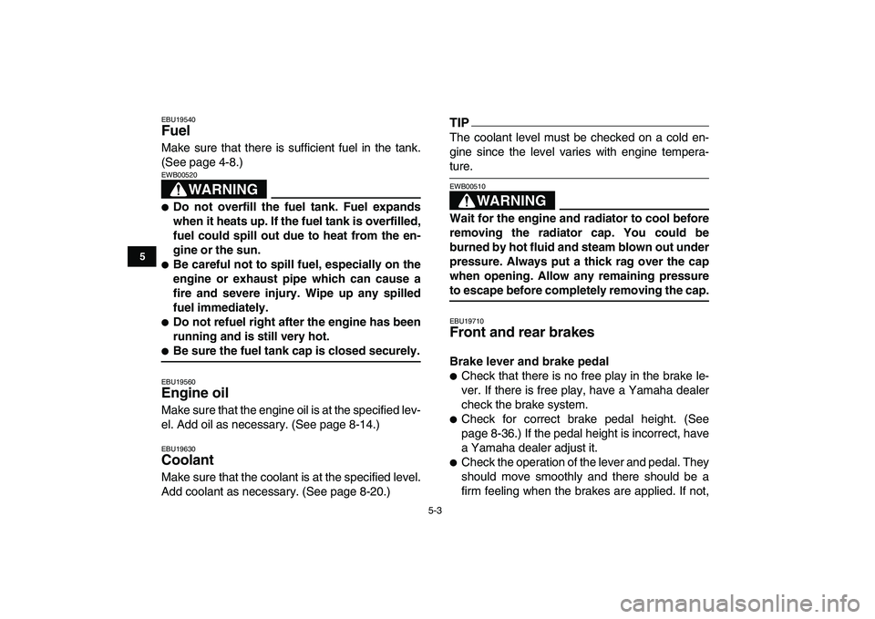 YAMAHA YFZ450 2009 Owners Manual
5-3
1
2
3
45
6
7
8
9
10
11
EBU19540
Fuel
Make sure that there is sufficient fuel in the tank.
(See page 4-8.)
WARNING
EWB00520
Do not overfill the fuel tank. Fuel expands
when it heats YAMAHA YFZ450 2009 Owners Manual
5-3
1
2
3
45
6
7
8
9
10
11
EBU19540
Fuel
Make sure that there is sufficient fuel in the tank.
(See page 4-8.)
WARNING
EWB00520
Do not overfill the fuel tank. Fuel expands
when it heats