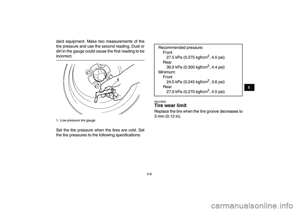 YAMAHA YFZ450 2009  Owners Manual  
5-6 
1
2
3
45
6
7
8
9
10
11
 
dard equipment. Make two measurements of the
tire pressure and use the second reading. Dust or
dirt in the gauge could cause the first reading to be 
incorrect.
Set the