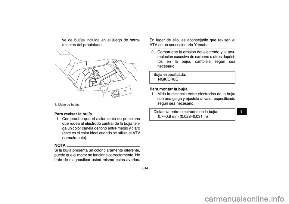 YAMAHA YFZ450 2009  Manuale de Empleo (in Spanish)  
8-14 
1
2
3
4
5
6
78
9
10
11
 
ve de bujías incluida en el juego de herra-
mientas del propietario. 
Para revisar la bujía 
1. Compruebe que el aislamiento de porcelana
que rodea al electrodo cent
