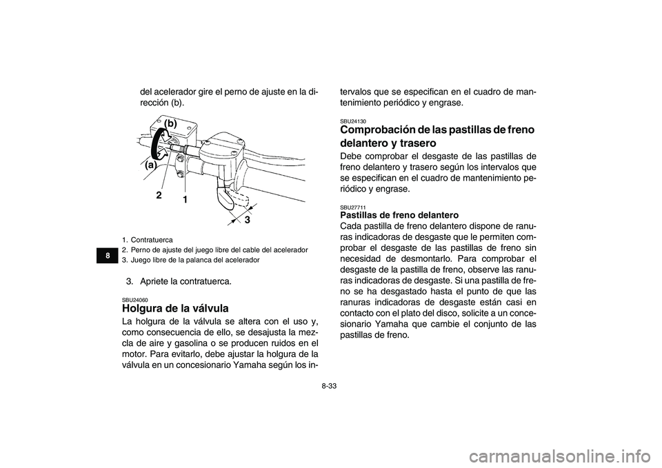 YAMAHA YFZ450 2009 Manuale de Empleo (in Spanish)
8-33
1
2
3
4
5
6
78
9
10
11
del acelerador gire el perno de ajuste en la di-
rección (b).
3. Apriete la contratuerca.
SBU24060
Holgura de la válvula
La holgura de la válvula se altera con YAMAHA YFZ450 2009 Manuale de Empleo (in Spanish)
8-33
1
2
3
4
5
6
78
9
10
11
del acelerador gire el perno de ajuste en la di-
rección (b).
3. Apriete la contratuerca.
SBU24060
Holgura de la válvula
La holgura de la válvula se altera con