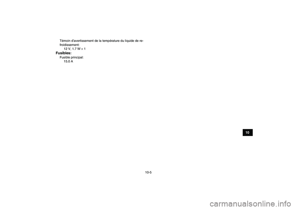 YAMAHA YFZ450 2009  Notices Demploi (in French)  
10-5 
1
2
3
4
5
6
7
8
910
11
 
Témoin d’avertissement de la température du liquide de re-
froidissement: 
12 V, 1.7 W  
× 
 1 
Fusibles: 
Fusible principal: 
15.0 A 