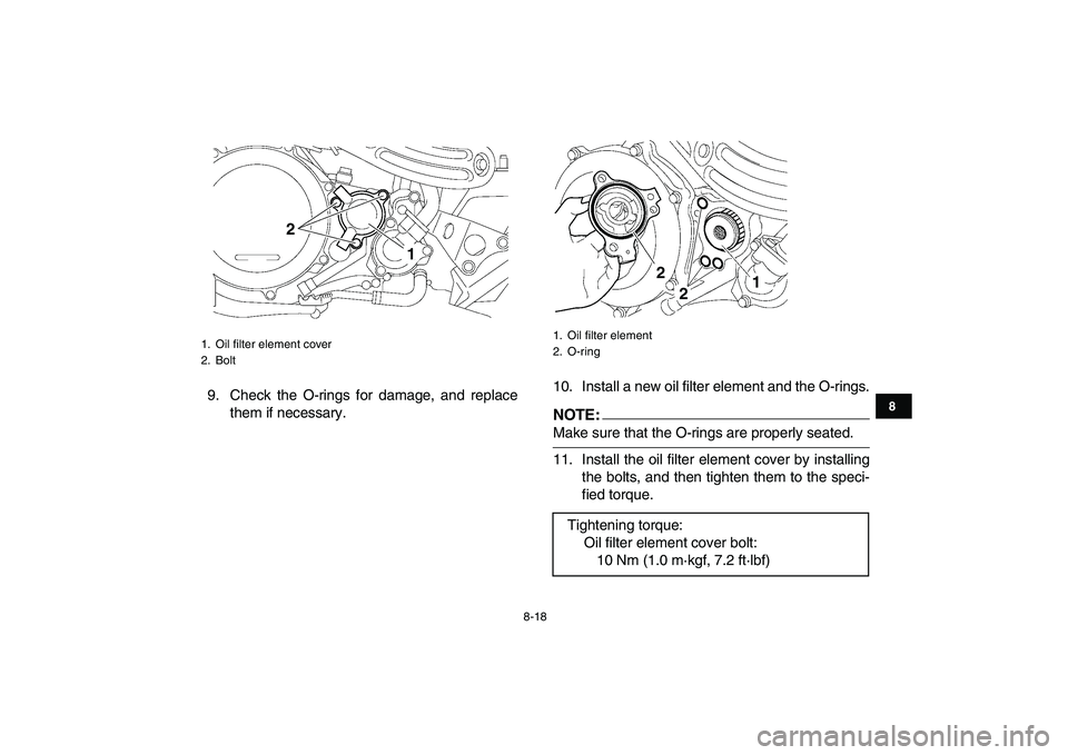 YAMAHA YFZ450 2008  Owners Manual  
8-18 
1
2
3
4
5
6
78
9
10
11
 
9. Check the O-rings for damage, and replace
them if necessary.10. Install a new oil filter element and the O-rings.NOTE: 
Make sure that the O-rings are properly seat