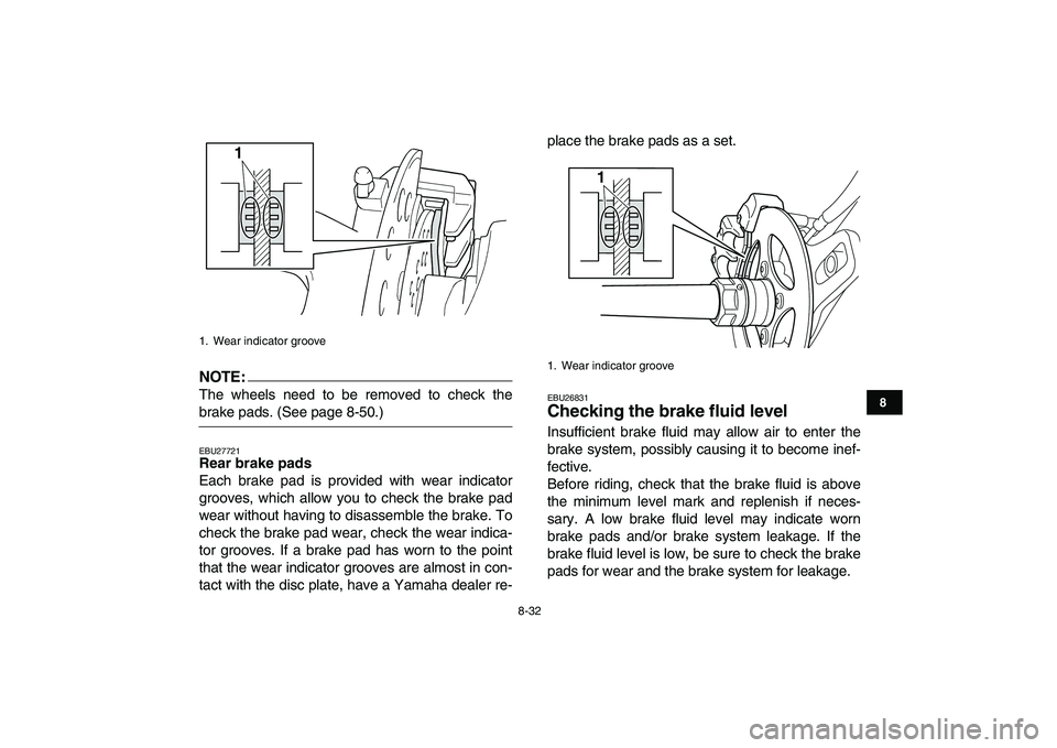 YAMAHA YFZ450 2008  Owners Manual  
8-32 
1
2
3
4
5
6
78
9
10
11
NOTE:
 
The wheels need to be removed to check the 
brake pads. (See page 8-50.) 
EBU27721 
Rear brake pads 
Each brake pad is provided with wear indicator
grooves, whic
