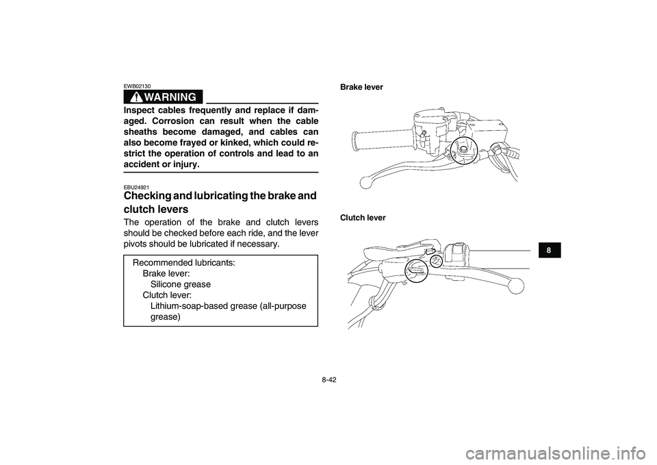 YAMAHA YFZ450 2008  Owners Manual  
8-42 
1
2
3
4
5
6
78
9
10
11
WARNING
 
EWB02130  
Inspect cables frequently and replace if dam-
aged. Corrosion can result when the cable
sheaths become damaged, and cables can
also become frayed or