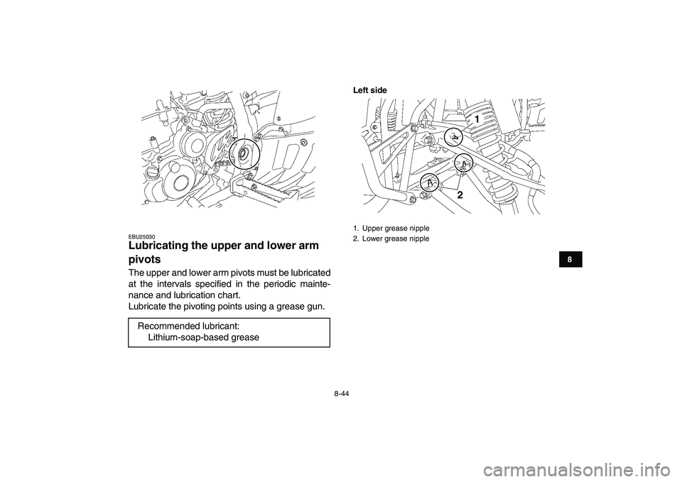 YAMAHA YFZ450 2008  Owners Manual  
8-44 
1
2
3
4
5
6
78
9
10
11
 
EBU25030 
Lubricating the upper and lower arm 
pivots  
The upper and lower arm pivots must be lubricated
at the intervals specified in the periodic mainte-
nance and 