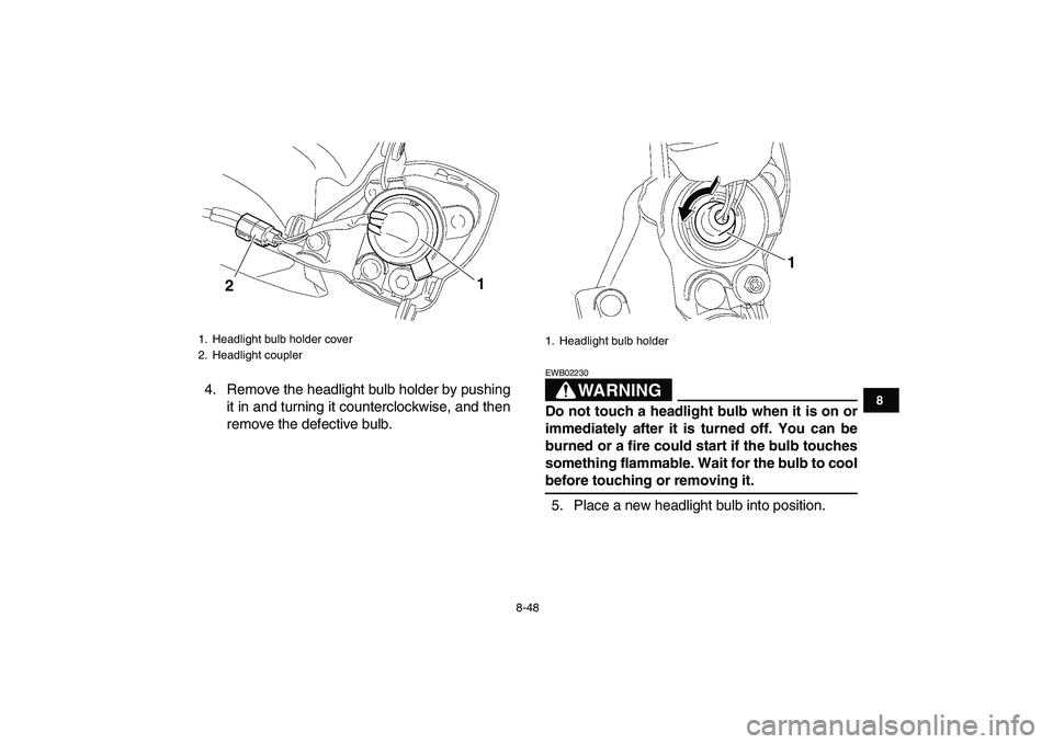 YAMAHA YFZ450 2008  Owners Manual  
8-48 
1
2
3
4
5
6
78
9
10
11
 
4. Remove the headlight bulb holder by pushing
it in and turning it counterclockwise, and then
remove the defective bulb.
WARNING
 
EWB02230  
Do not touch a headlight