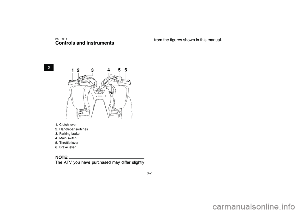 YAMAHA YFZ450 2008  Owners Manual  
3-2 
1
23
4
5
6
7
8
9
10
11
 
EBU17712 
Controls and instruments
NOTE:
 
The ATV you have purchased may differ slightly 
from the figures shown in this manual. 
1. Clutch lever
2. Handlebar switches