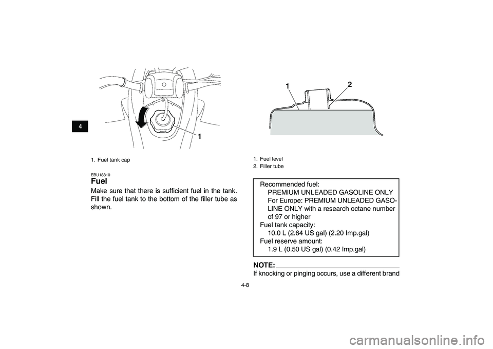 YAMAHA YFZ450 2008  Owners Manual  
4-8 
1
2
34
5
6
7
8
9
10
11
 
EBU18810 
Fuel  
Make sure that there is sufficient fuel in the tank.
Fill the fuel tank to the bottom of the filler tube as
shown.NOTE:
 
If knocking or pinging occurs