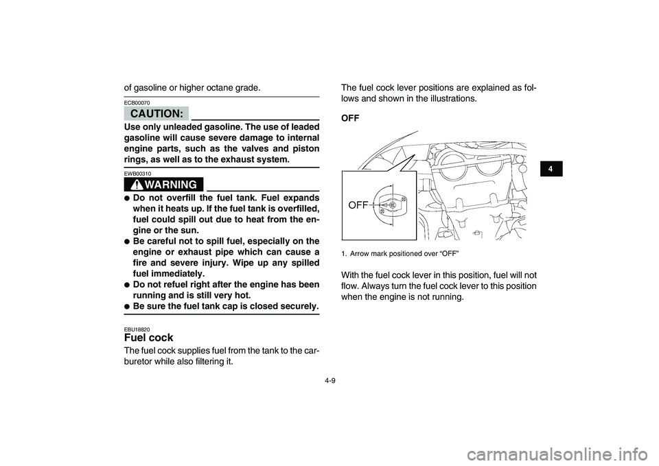 YAMAHA YFZ450 2008  Owners Manual  
4-9 
1
2
34
5
6
7
8
9
10
11
 
of gasoline or higher octane grade.
CAUTION:
 
ECB00070  
Use only unleaded gasoline. The use of leaded
gasoline will cause severe damage to internal
engine parts, such