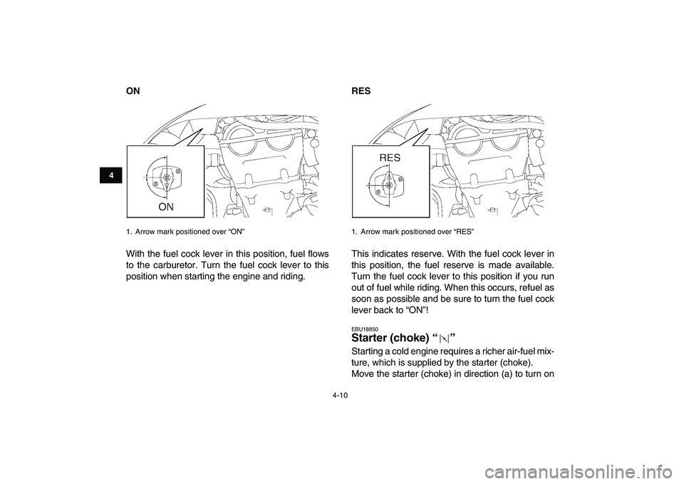 YAMAHA YFZ450 2008  Owners Manual  
4-10 
1
2
34
5
6
7
8
9
10
11
 
ON 
With the fuel cock lever in this position, fuel flows
to the carburetor. Turn the fuel cock lever to this
position when starting the engine and riding. 
RES 
This 
