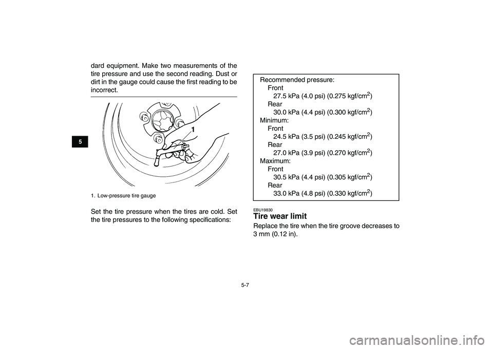 YAMAHA YFZ450 2008  Owners Manual  
5-7 
1
2
3
45
6
7
8
9
10
11
 
dard equipment. Make two measurements of the
tire pressure and use the second reading. Dust or
dirt in the gauge could cause the first reading to be 
incorrect.
Set the
